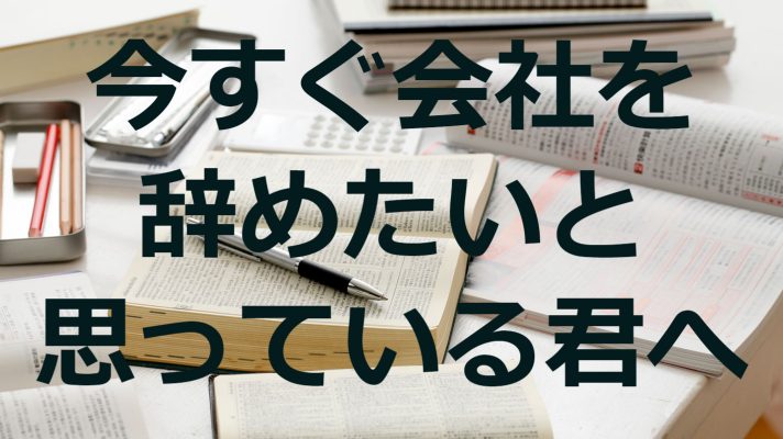 今すぐ会社を辞めたいと思っている君へ