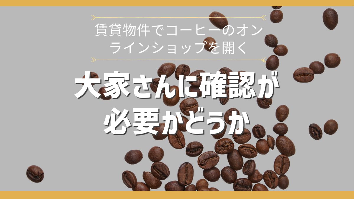 大家さんに住所記載の確認が必要かどうか【賃貸でコーヒーのオンラインショップを開く場合】