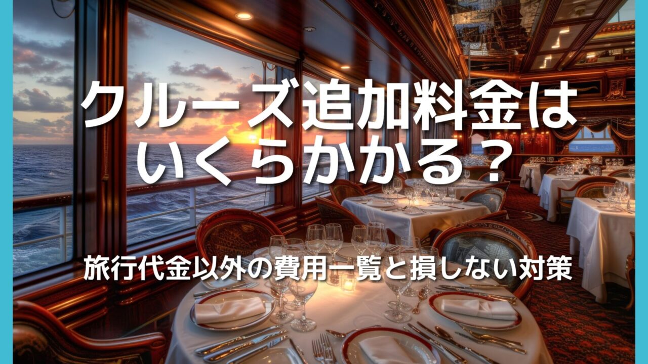 クルーズ追加料金はいくらかかる?旅行代金以外の費用一覧と損しない対策
